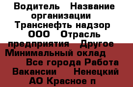 Водитель › Название организации ­ Транснефть надзор, ООО › Отрасль предприятия ­ Другое › Минимальный оклад ­ 25 000 - Все города Работа » Вакансии   . Ненецкий АО,Красное п.